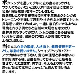 �{�N�V���O��ʂ��ď��N�ɗ������邫������������ł��炢������2000�N10��10���ɔO��̎��m�u�C�����m�v���I�[�v�����܂����B�߂�Ƃ�����s�o�Z���J��Ԃ����N���{�N�V���O�̃g���[�j���O��ʂ��ĔE�ς�Љ�Ȃǂ���Ă����ƒ��N�v�������Ă��܂����B�ꏏ�ɐQ����ł���悤�Ȋ������q�������Ǝ��R�̑�؂����l������_�ы��Ƃ�����Ă݂����B�W����2�K�ɂ��鎩����P�������������A������1���R�l���Q����ł���悤�ɂ��܂����B���W���͐S�g�̒b�B�A�l�i����A���N�Ǘ�����Ƃ��A�N���₢�܂���B�V�F�C�v�A�b�v���p���[�A�b�v�͂��܂����������B�M���̗��z�Ɩ����v���̂܂܎�������l�A���M�������Ă���`���Ǝw���������Ă��������܂��B�悸�́A�l��������s�ł��B�����Ɓh�n�߂Ė{���ɂ悩�����h�Ɗ��Œ�����Ǝv���܂��B